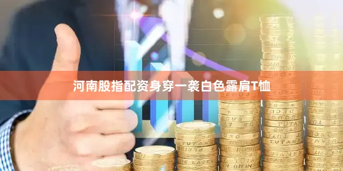 河南股指配资身穿一袭白色露肩T恤