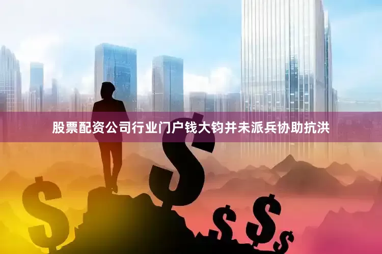 股票配资公司行业门户钱大钧并未派兵协助抗洪