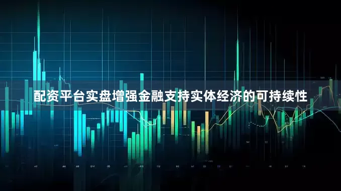 配资平台实盘增强金融支持实体经济的可持续性