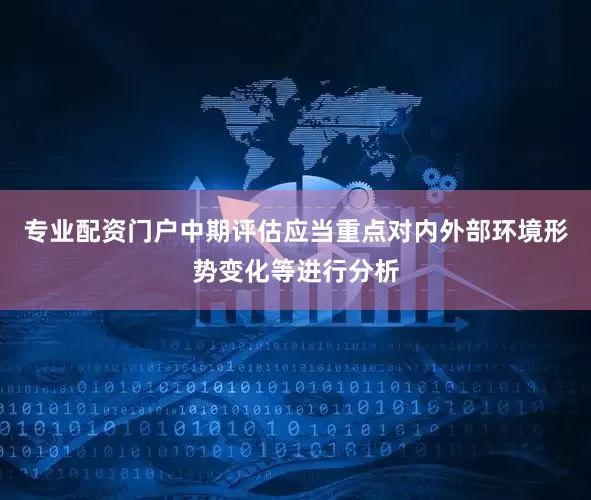 专业配资门户中期评估应当重点对内外部环境形势变化等进行分析