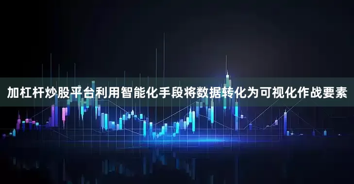 加杠杆炒股平台利用智能化手段将数据转化为可视化作战要素