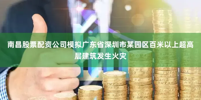 南昌股票配资公司模拟广东省深圳市某园区百米以上超高层建筑发生火灾