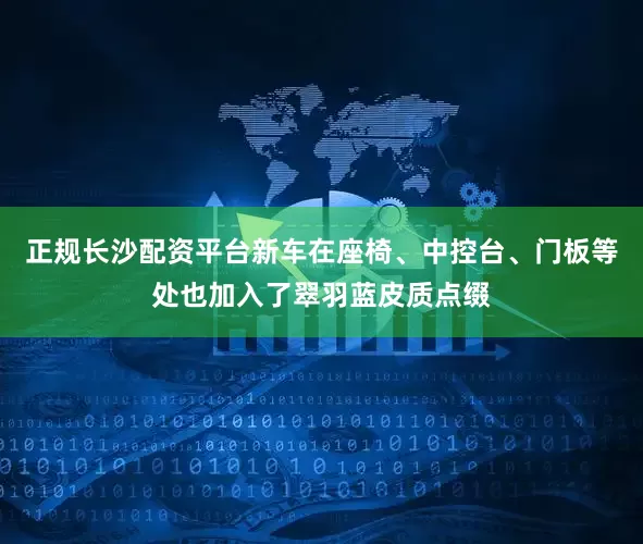 正规长沙配资平台新车在座椅、中控台、门板等处也加入了翠羽蓝皮质点缀