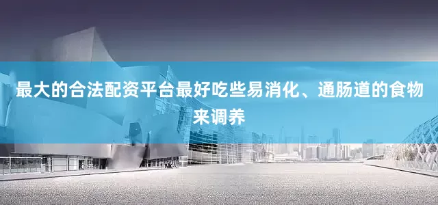 最大的合法配资平台最好吃些易消化、通肠道的食物来调养