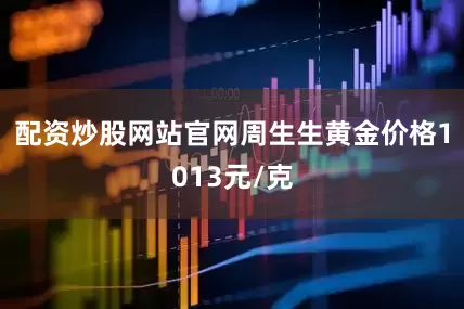 配资炒股网站官网周生生黄金价格1013元/克