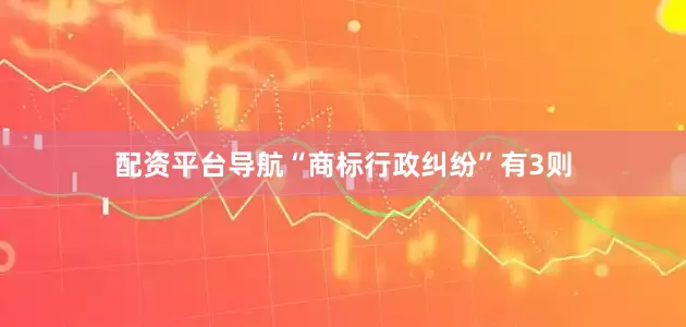 配资平台导航“商标行政纠纷”有3则
