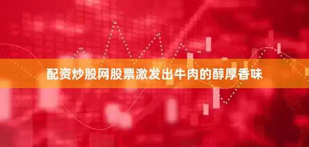配资炒股网股票激发出牛肉的醇厚香味