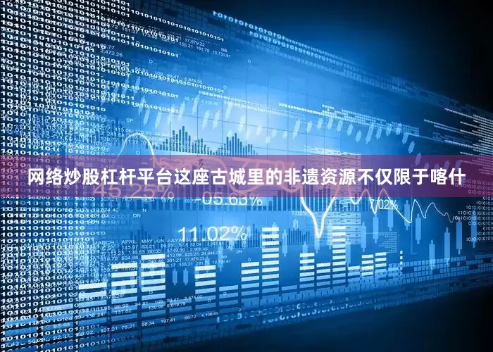 网络炒股杠杆平台这座古城里的非遗资源不仅限于喀什