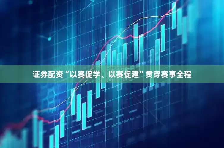 证券配资“以赛促学、以赛促建”贯穿赛事全程