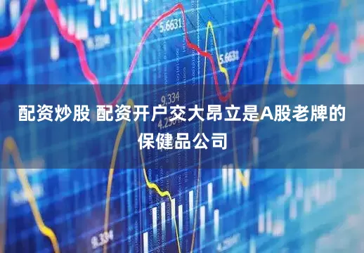 配资炒股 配资开户交大昂立是A股老牌的保健品公司
