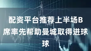 配资平台推荐上半场B席率先帮助曼城取得进球