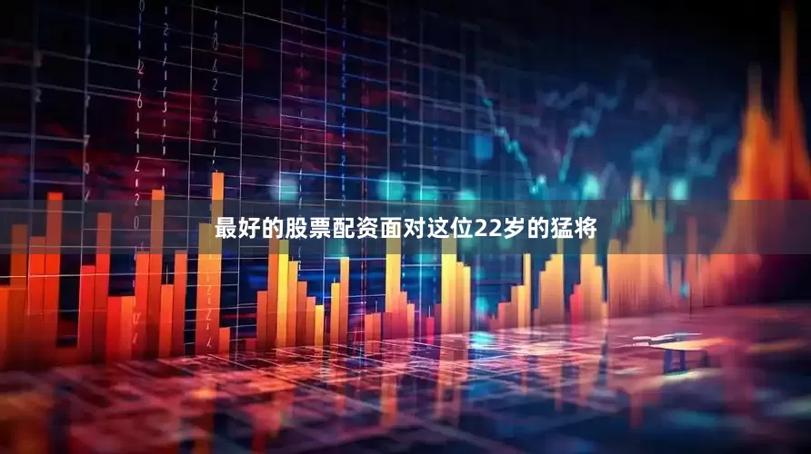 最好的股票配资面对这位22岁的猛将