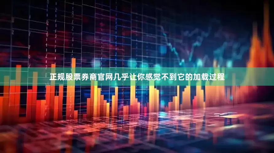 正规股票券商官网几乎让你感觉不到它的加载过程