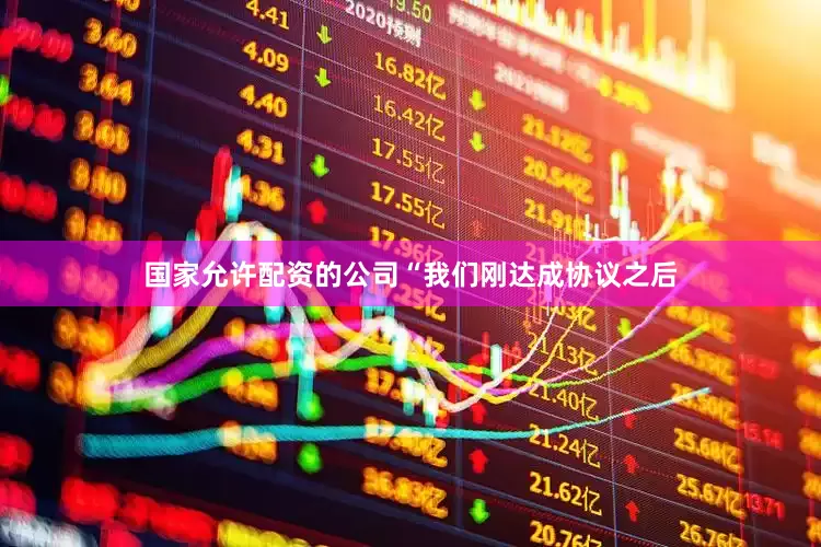 国家允许配资的公司“我们刚达成协议之后