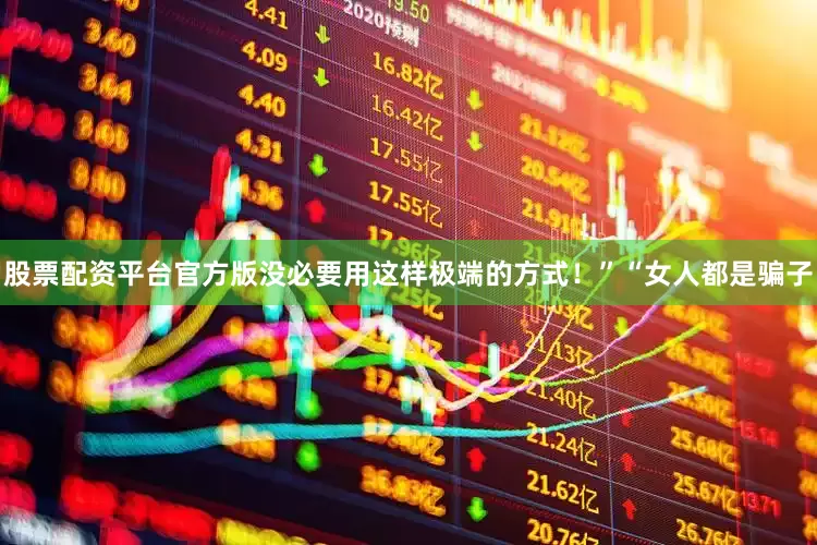 股票配资平台官方版没必要用这样极端的方式！”“女人都是骗子