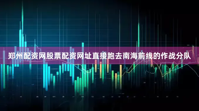 郑州配资网股票配资网址直接跑去南海前线的作战分队