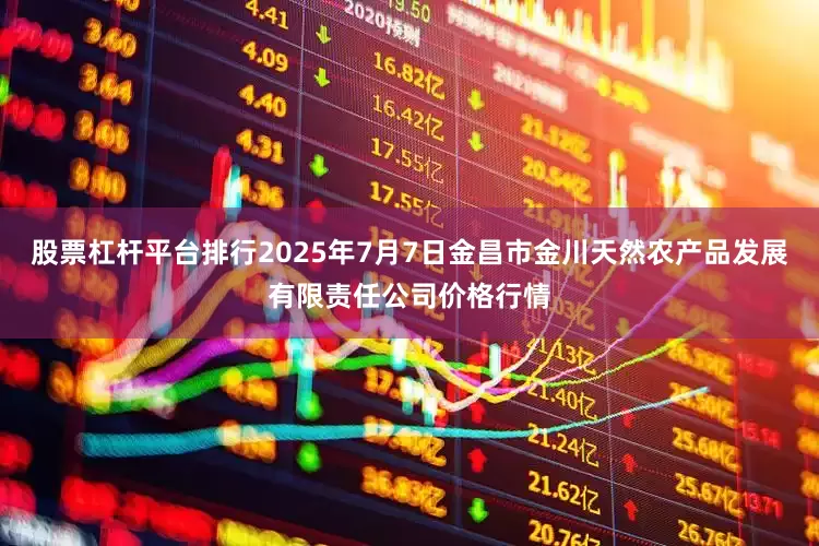 股票杠杆平台排行2025年7月7日金昌市金川天然农产品发展有限责任公司价格行情