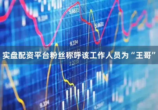 实盘配资平台粉丝称呼该工作人员为“王哥”