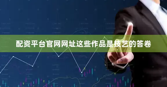 配资平台官网网址这些作品是技艺的答卷