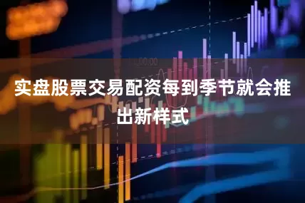 实盘股票交易配资每到季节就会推出新样式
