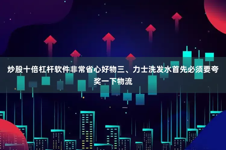 炒股十倍杠杆软件非常省心好物三、力士洗发水首先必须要夸奖一下物流