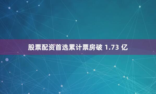 股票配资首选累计票房破 1.73 亿