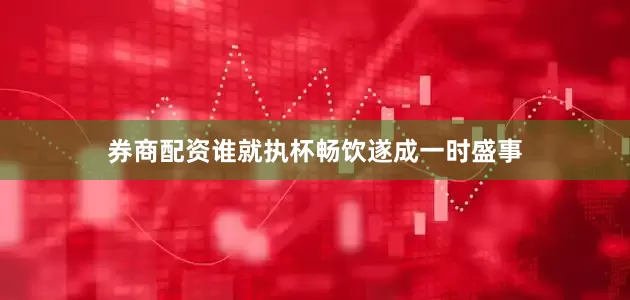 券商配资谁就执杯畅饮遂成一时盛事