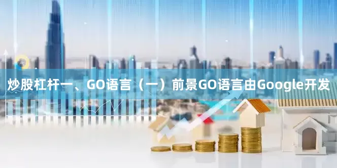炒股杠杆一、GO语言（一）前景GO语言由Google开发