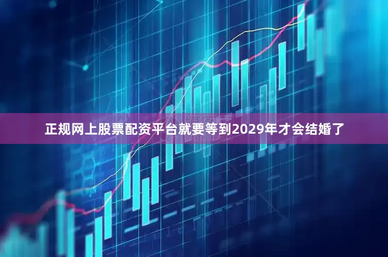 正规网上股票配资平台就要等到2029年才会结婚了