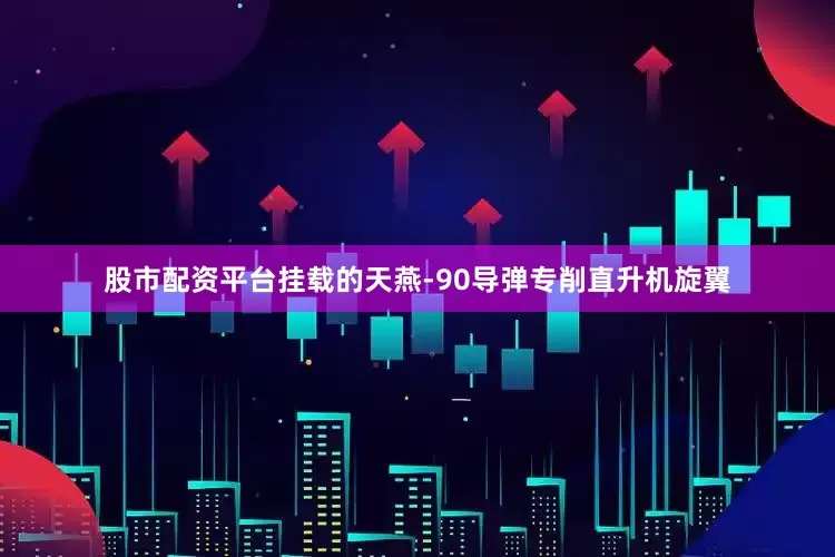 股市配资平台挂载的天燕-90导弹专削直升机旋翼