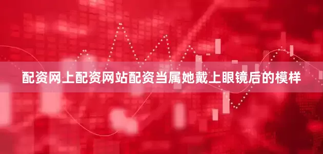 配资网上配资网站配资当属她戴上眼镜后的模样