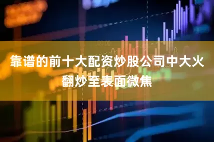 靠谱的前十大配资炒股公司中大火翻炒至表面微焦