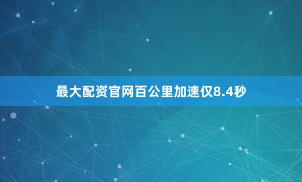 最大配资官网百公里加速仅8.4秒