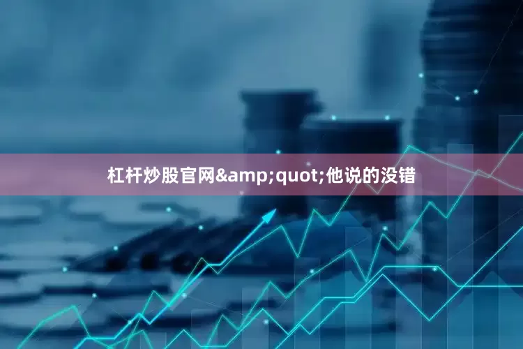 杠杆炒股官网&quot;他说的没错