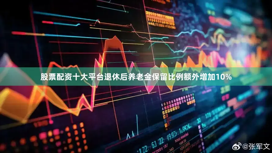 股票配资十大平台退休后养老金保留比例额外增加10%