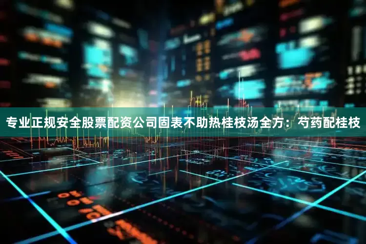 专业正规安全股票配资公司固表不助热桂枝汤全方：芍药配桂枝