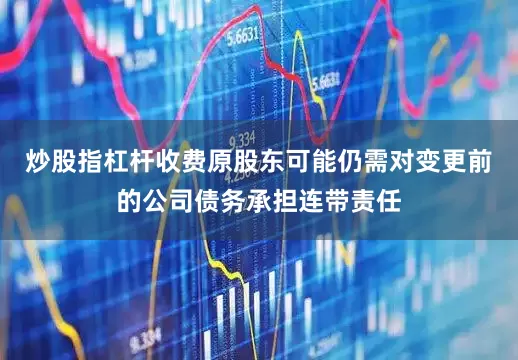炒股指杠杆收费原股东可能仍需对变更前的公司债务承担连带责任