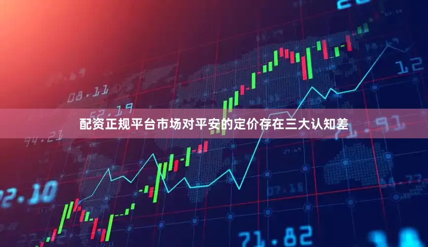 配资正规平台市场对平安的定价存在三大认知差