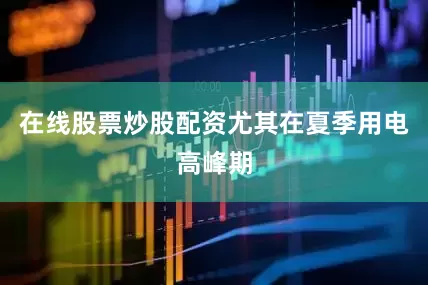 在线股票炒股配资尤其在夏季用电高峰期