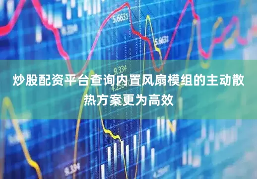 炒股配资平台查询内置风扇模组的主动散热方案更为高效