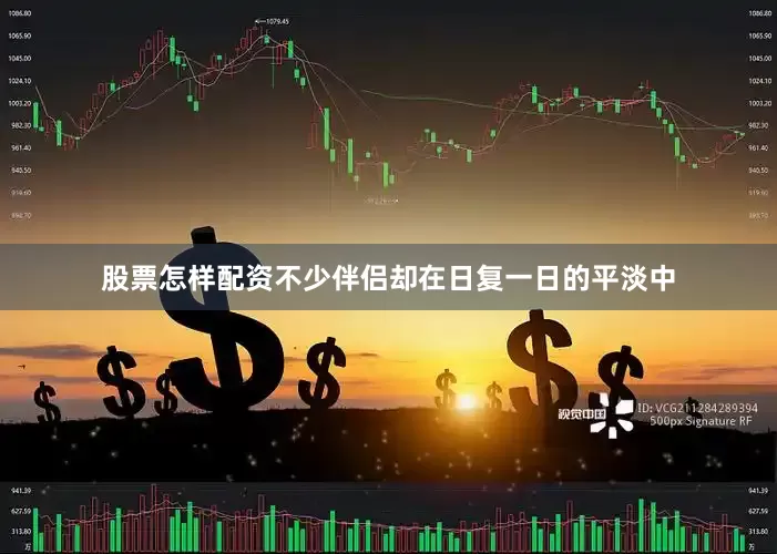 股票怎样配资不少伴侣却在日复一日的平淡中