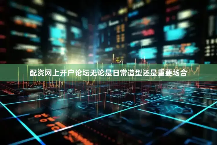 配资网上开户论坛无论是日常造型还是重要场合