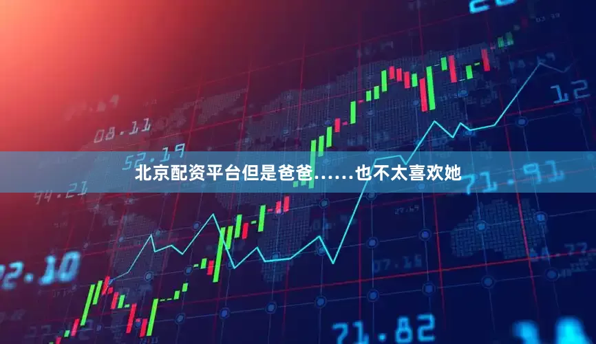 北京配资平台但是爸爸……也不太喜欢她