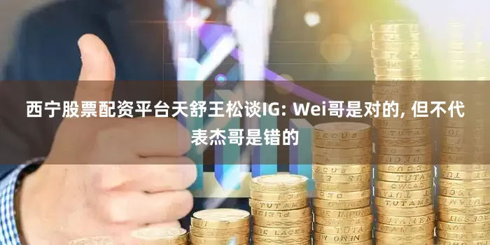 西宁股票配资平台天舒王松谈IG: Wei哥是对的, 但不代表杰哥是错的