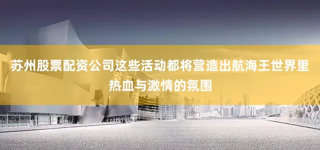苏州股票配资公司这些活动都将营造出航海王世界里热血与激情的氛围