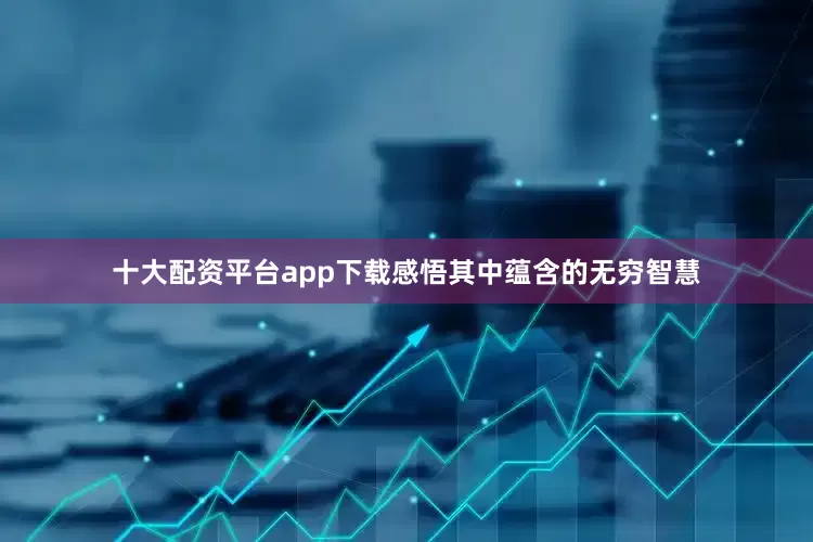 十大配资平台app下载感悟其中蕴含的无穷智慧