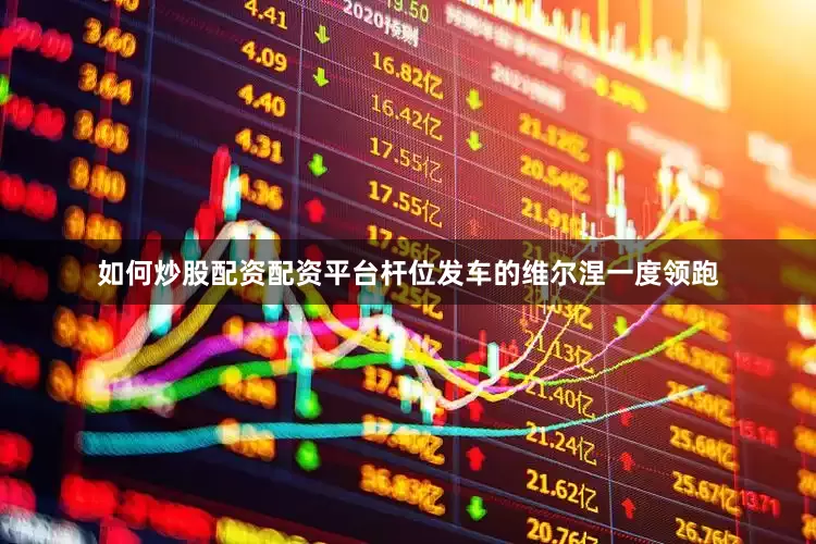 如何炒股配资配资平台杆位发车的维尔涅一度领跑