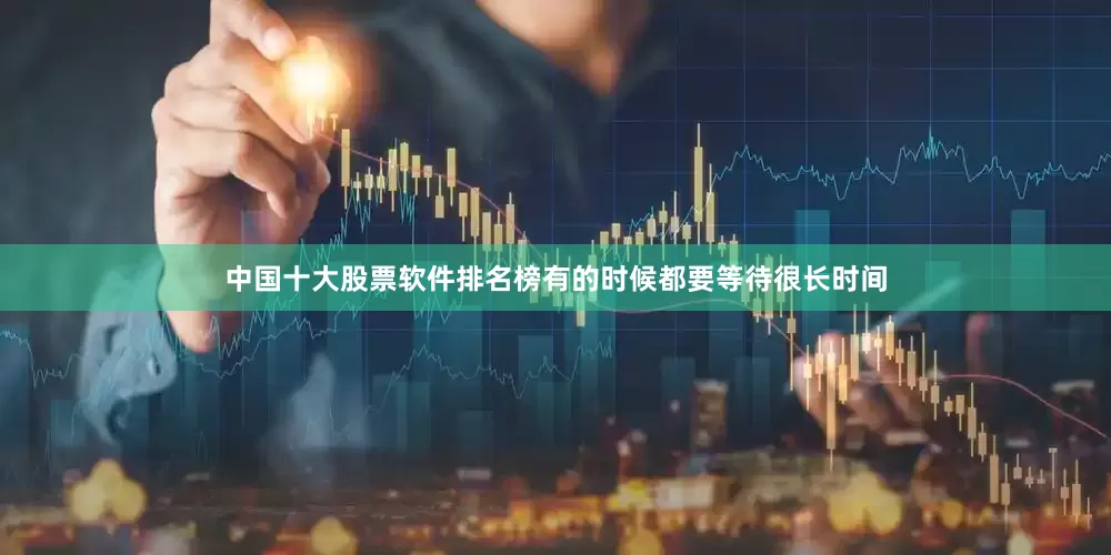 中国十大股票软件排名榜有的时候都要等待很长时间