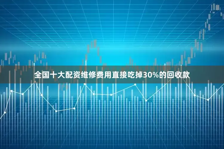 全国十大配资维修费用直接吃掉30%的回收款