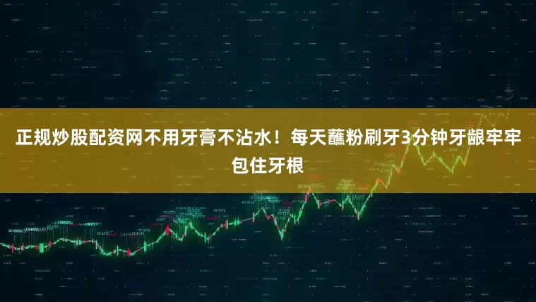 正规炒股配资网不用牙膏不沾水！每天蘸粉刷牙3分钟牙龈牢牢包住牙根
